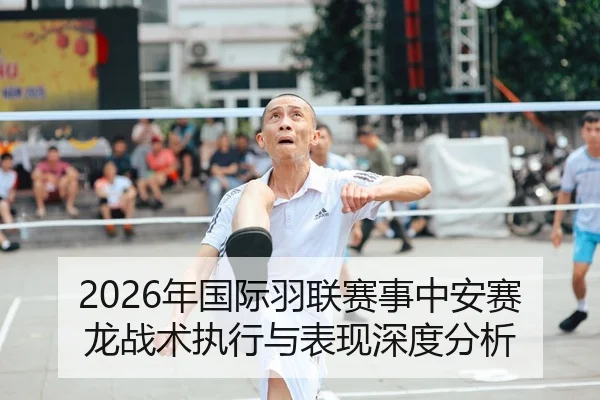 2026年国际羽联赛事中安赛龙战术执行与表现深度分析