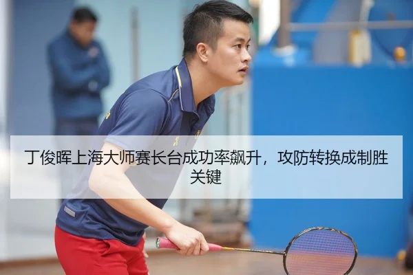 丁俊晖上海大师赛长台成功率飙升，攻防转换成制胜关键