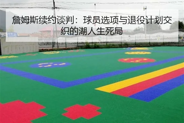 詹姆斯续约谈判：球员选项与退役计划交织的湖人生死局