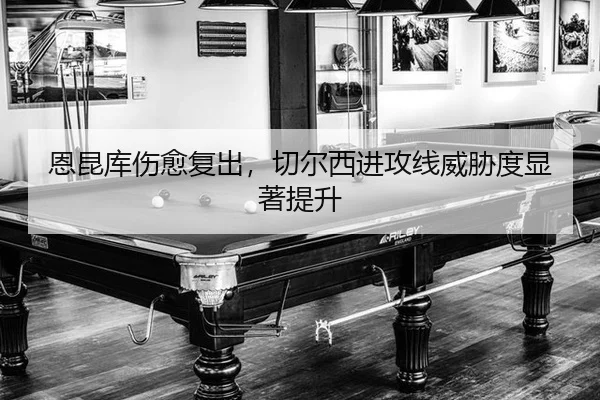 恩昆库伤愈复出，切尔西进攻线威胁度显著提升