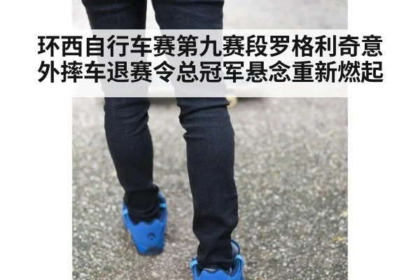 环西自行车赛第九赛段罗格利奇意外摔车退赛令总冠军悬念重新燃起