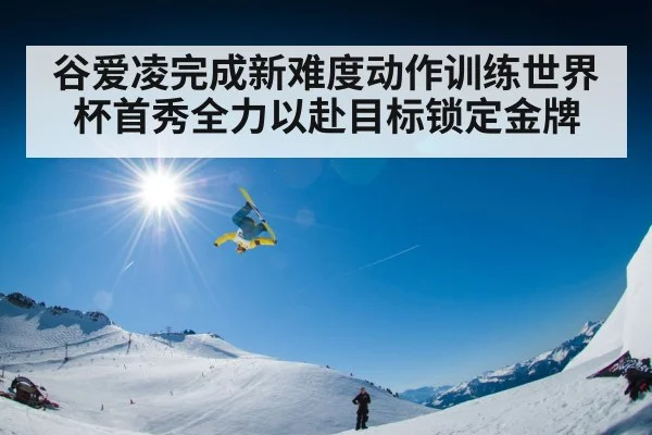 谷爱凌完成新难度动作训练世界杯首秀全力以赴目标锁定金牌
