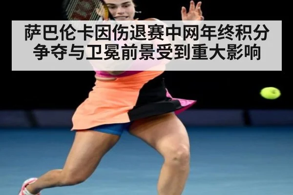 萨巴伦卡因伤退赛中网年终积分争夺与卫冕前景受到重大影响